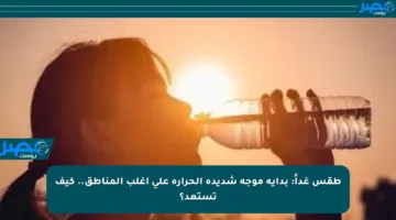 طقس غداً: بداية موجة شديدة الحرارة على أغلب المناطق.. كيف تستعد؟
